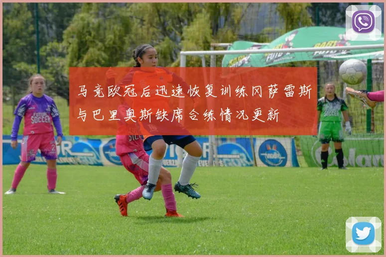 马竞欧冠后迅速恢复训练冈萨雷斯与巴里奥斯缺席合练情况更新
