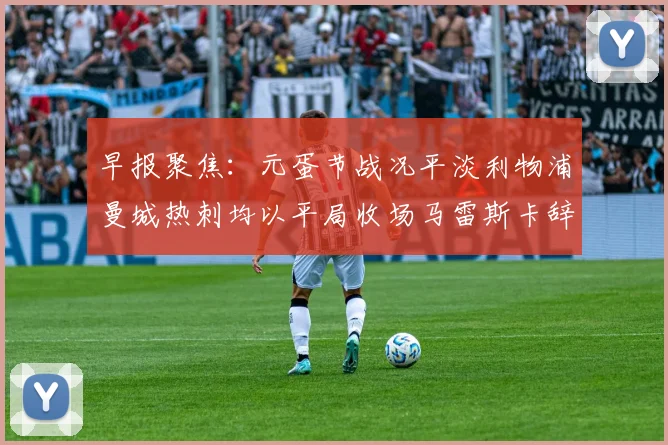 早报聚焦：元蛋节战况平淡利物浦曼城热刺均以平局收场马雷斯卡辞职引发关注