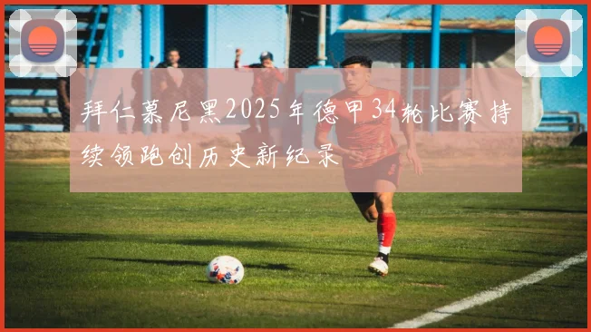 拜仁慕尼黑2025年德甲34轮比赛持续领跑创历史新纪录