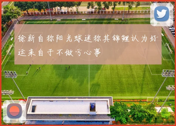 徐新自称阳光球迷称其锦鲤认为好运来自于不做亏心事