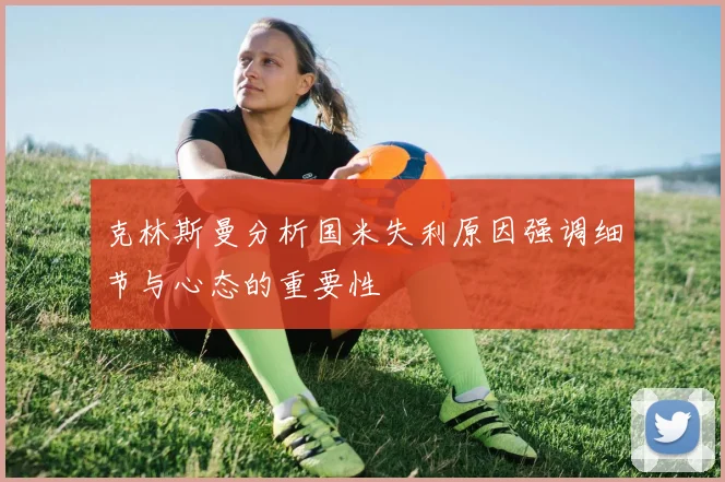 克林斯曼分析国米失利原因强调细节与心态的重要性