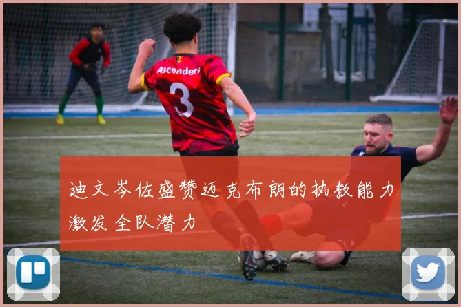 迪文岑佐盛赞迈克布朗的执教能力激发全队潜力