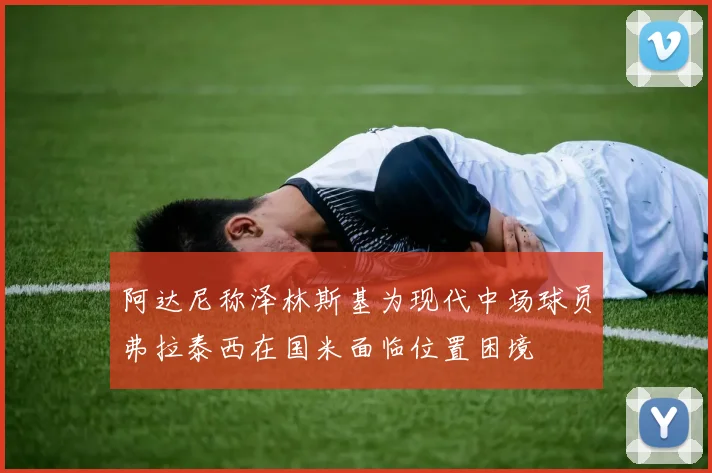 阿达尼称泽林斯基为现代中场球员弗拉泰西在国米面临位置困境