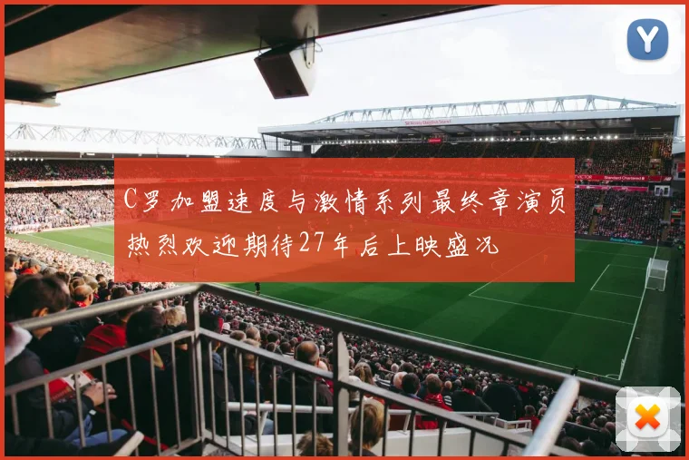 C罗加盟速度与激情系列最终章演员热烈欢迎期待27年后上映盛况