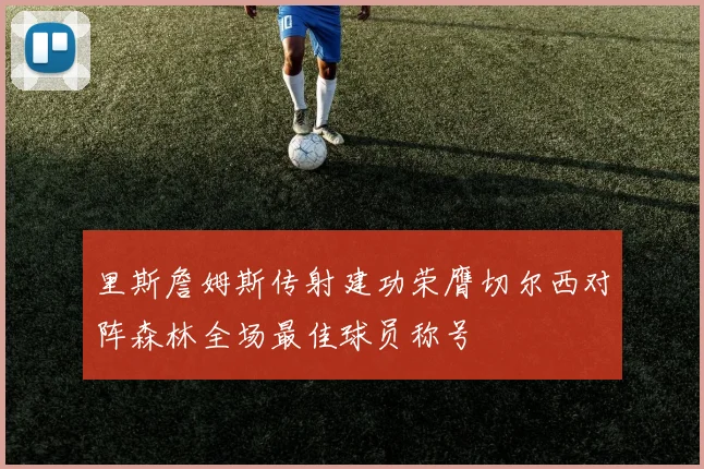 里斯詹姆斯传射建功荣膺切尔西对阵森林全场最佳球员称号