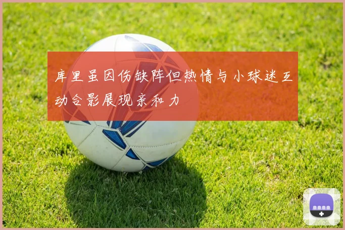 库里虽因伤缺阵但热情与小球迷互动合影展现亲和力