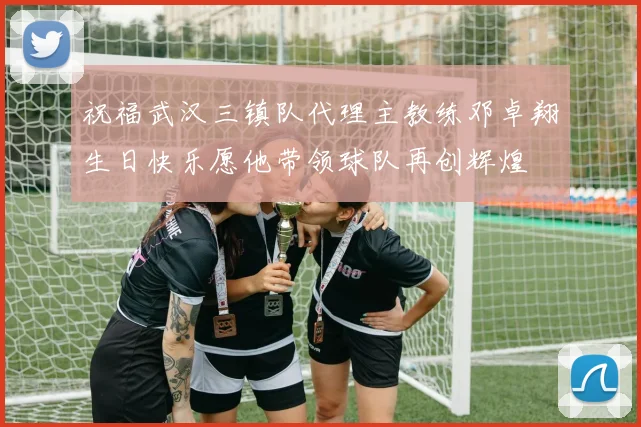 祝福武汉三镇队代理主教练邓卓翔生日快乐愿他带领球队再创辉煌