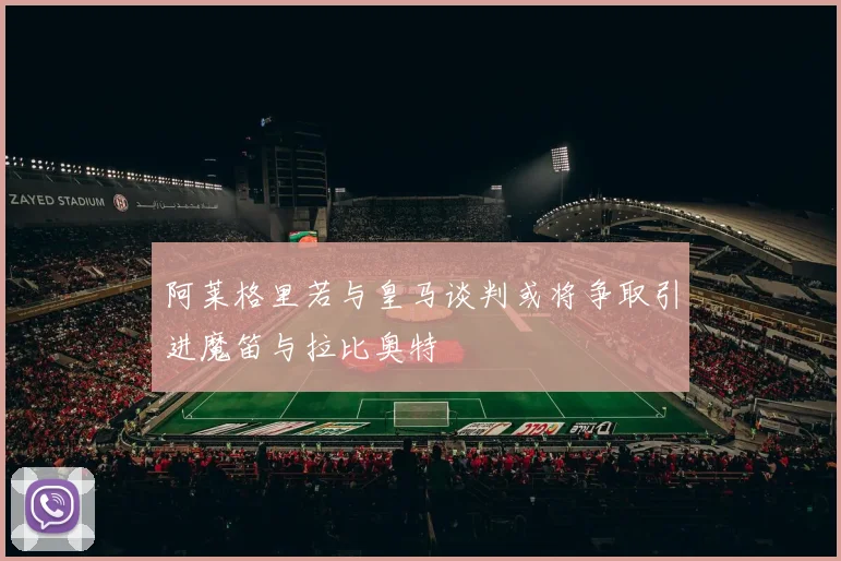 阿莱格里若与皇马谈判或将争取引进魔笛与拉比奥特