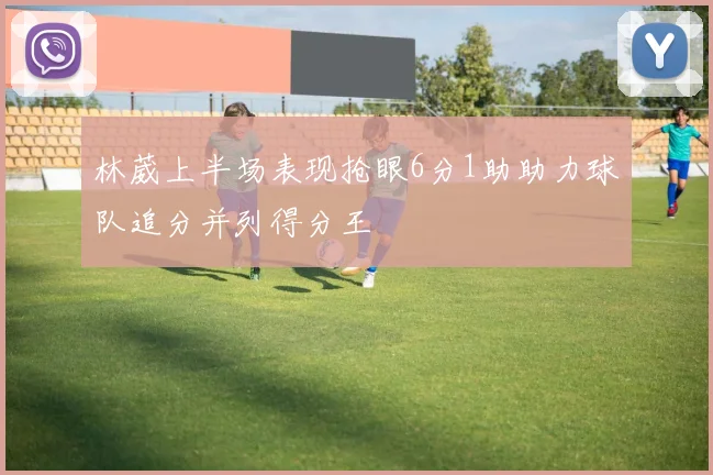 林葳上半场表现抢眼6分1助助力球队追分并列得分王