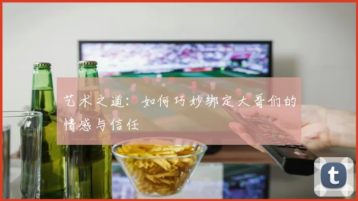 艺术之道：如何巧妙绑定大哥们的情感与信任