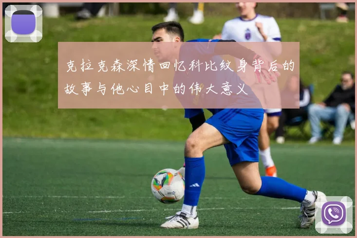 克拉克森深情回忆科比纹身背后的故事与他心目中的伟大意义