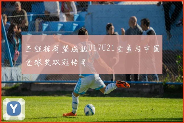 王钰栋有望成就U17U21金童与中国金球奖双冠传奇