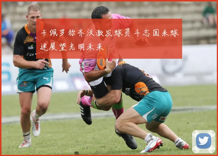 卡佩罗称齐沃激发球员斗志国米球迷展望光明未来