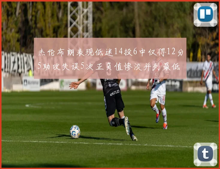 杰伦布朗表现低迷14投6中仅得12分5助攻失误5次正负值惨淡并列最低