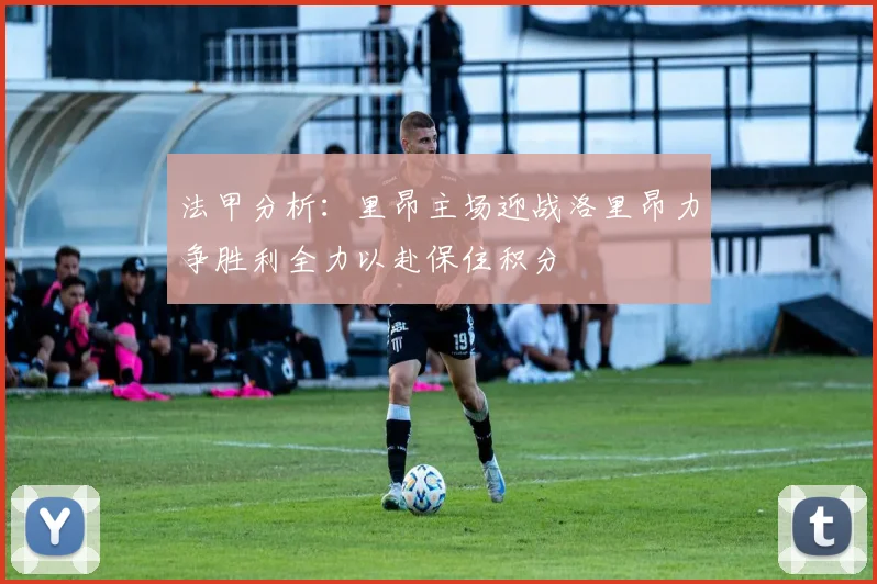 法甲分析：里昂主场迎战洛里昂力争胜利全力以赴保住积分