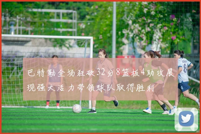 巴特勒全场狂砍32分8篮板4助攻展现强大活力带领球队取得胜利