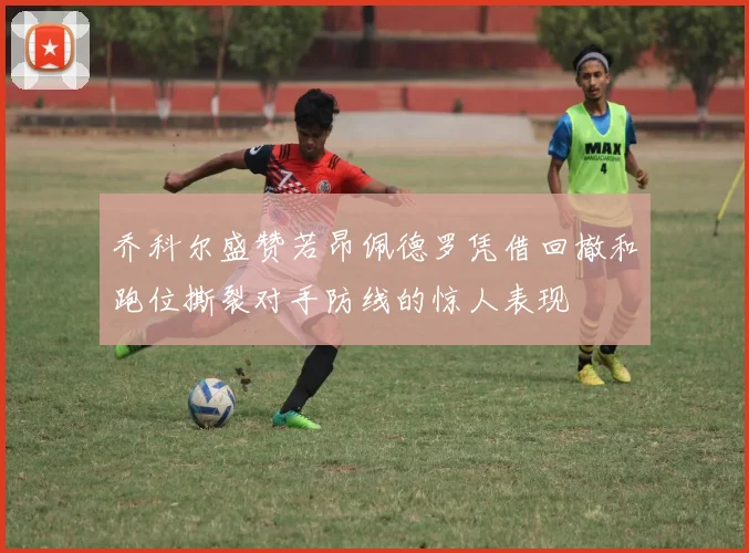 乔科尔盛赞若昂佩德罗凭借回撤和跑位撕裂对手防线的惊人表现