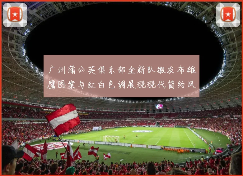 广州蒲公英俱乐部全新队徽发布雄鹰图案与红白色调展现现代简约风格