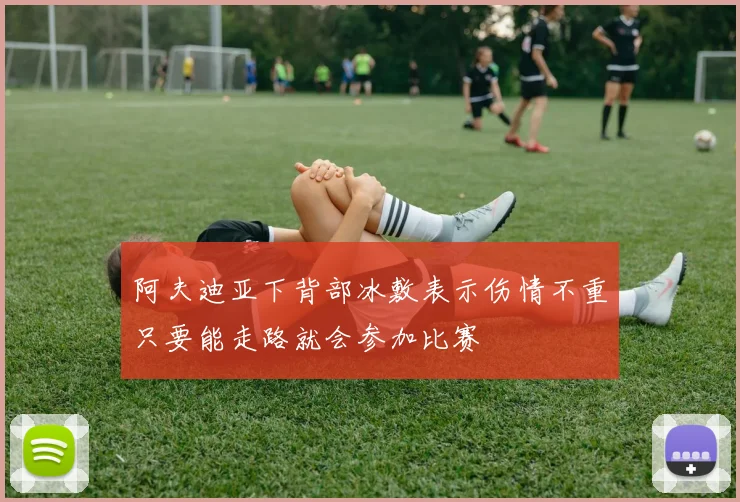 阿夫迪亚下背部冰敷表示伤情不重只要能走路就会参加比赛