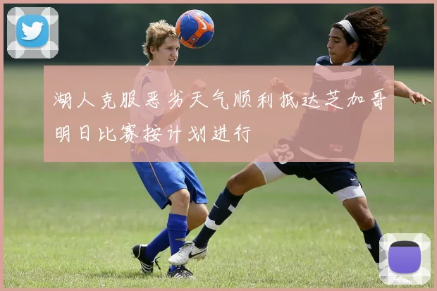 湖人克服恶劣天气顺利抵达芝加哥明日比赛按计划进行
