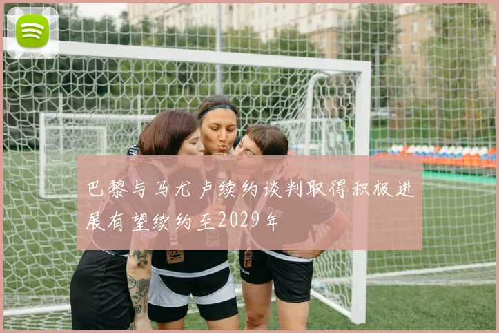 巴黎与马尤卢续约谈判取得积极进展有望续约至2029年