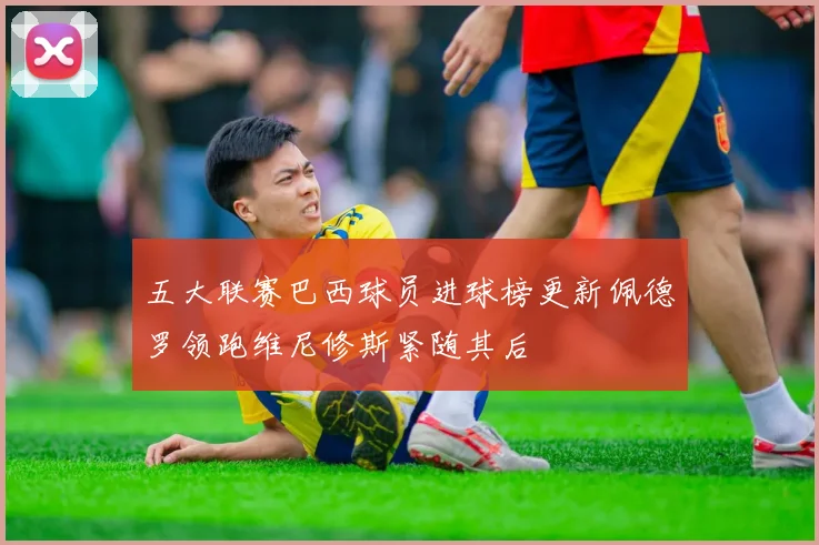 五大联赛巴西球员进球榜更新佩德罗领跑维尼修斯紧随其后