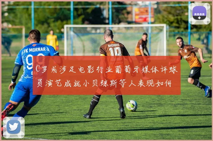 C罗或涉足电影行业葡萄牙媒体评球员演艺成就小贝琼斯等人表现如何