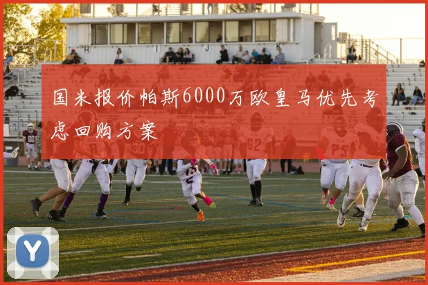 国米报价帕斯6000万欧皇马优先考虑回购方案