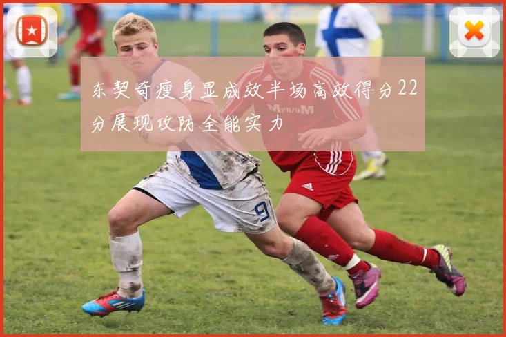 东契奇瘦身显成效半场高效得分22分展现攻防全能实力