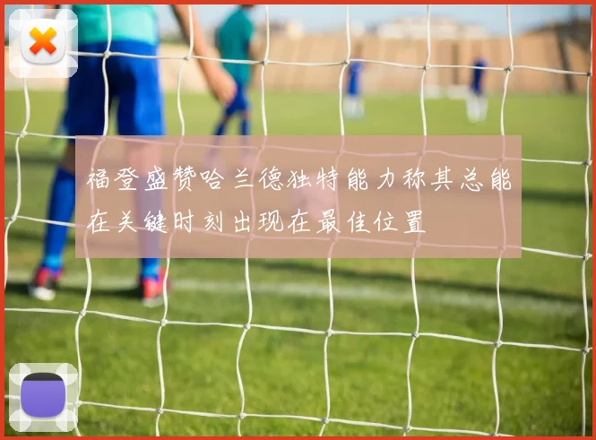 福登盛赞哈兰德独特能力称其总能在关键时刻出现在最佳位置