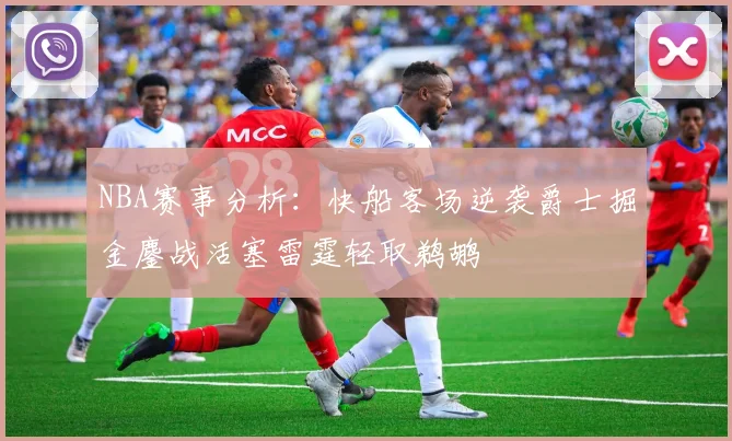 NBA赛事分析：快船客场逆袭爵士掘金鏖战活塞雷霆轻取鹈鹕
