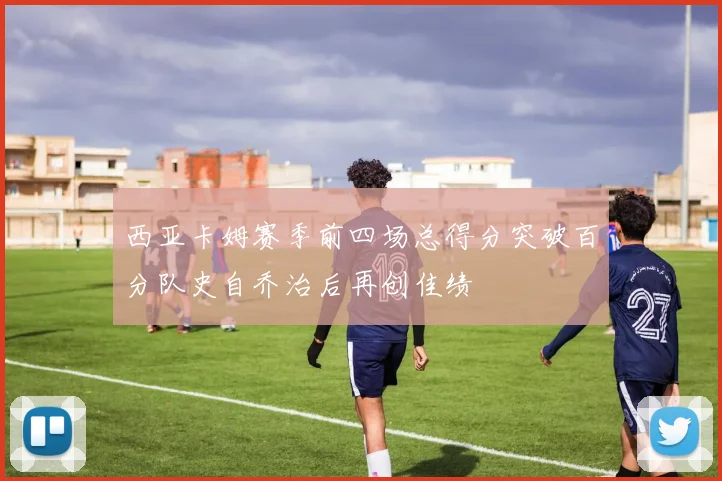 西亚卡姆赛季前四场总得分突破百分队史自乔治后再创佳绩