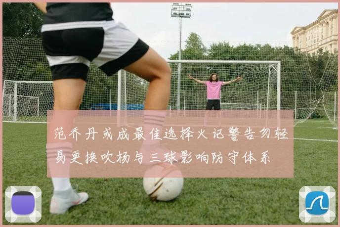 范乔丹或成最佳选择火记警告勿轻易更换吹杨与三球影响防守体系
