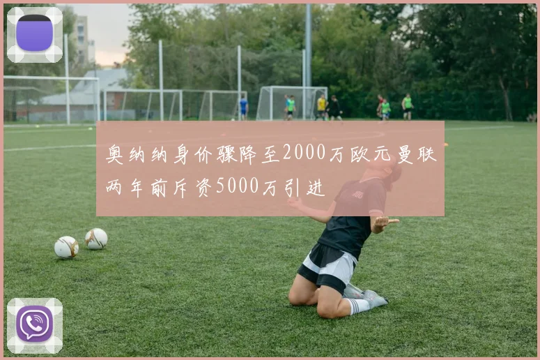 奥纳纳身价骤降至2000万欧元曼联两年前斥资5000万引进