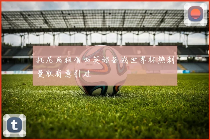 托尼或租借回英超备战世界杯热刺曼联有意引进