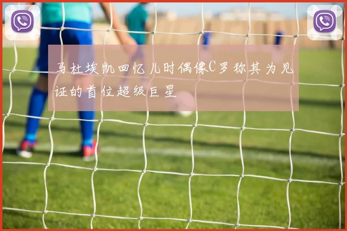 马杜埃凯回忆儿时偶像C罗称其为见证的首位超级巨星
