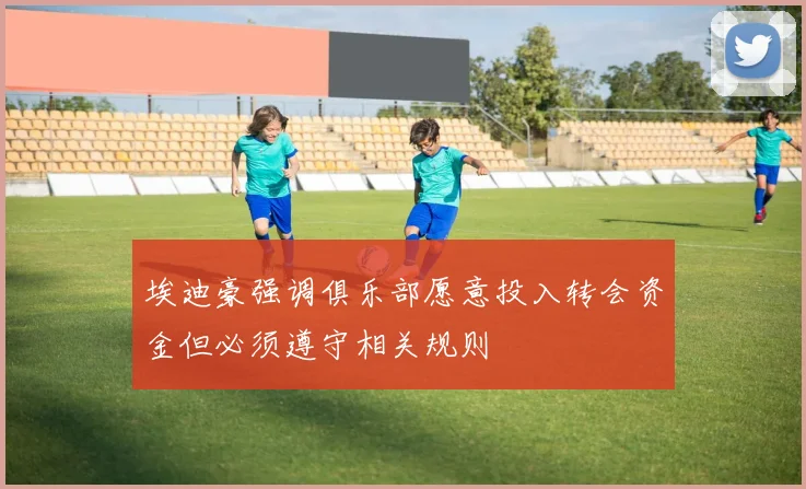 埃迪豪强调俱乐部愿意投入转会资金但必须遵守相关规则