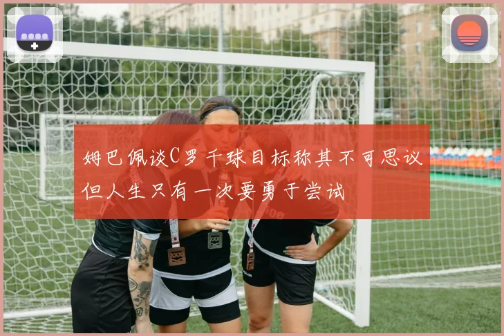 姆巴佩谈C罗千球目标称其不可思议但人生只有一次要勇于尝试