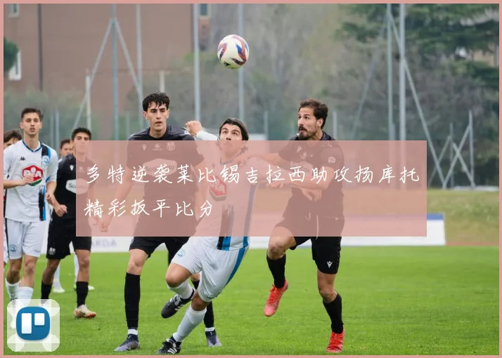多特逆袭莱比锡吉拉西助攻扬库托精彩扳平比分