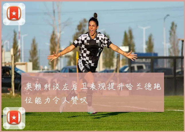 奥赖利谈左后卫表现提升哈兰德跑位能力令人赞叹