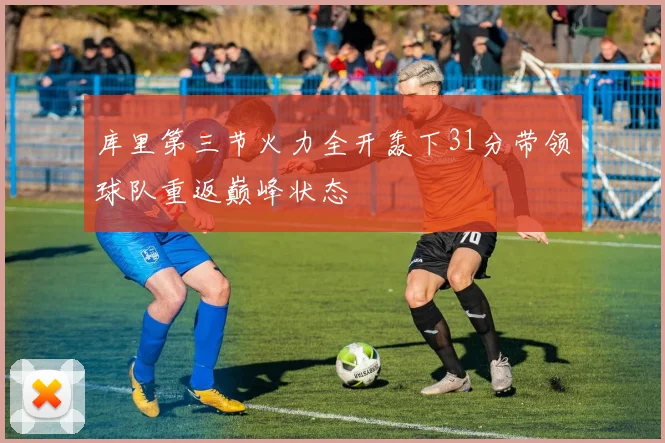库里第三节火力全开轰下31分带领球队重返巅峰状态