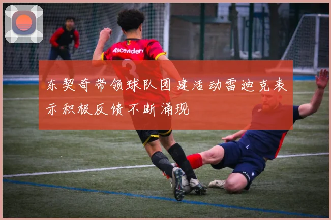 东契奇带领球队团建活动雷迪克表示积极反馈不断涌现