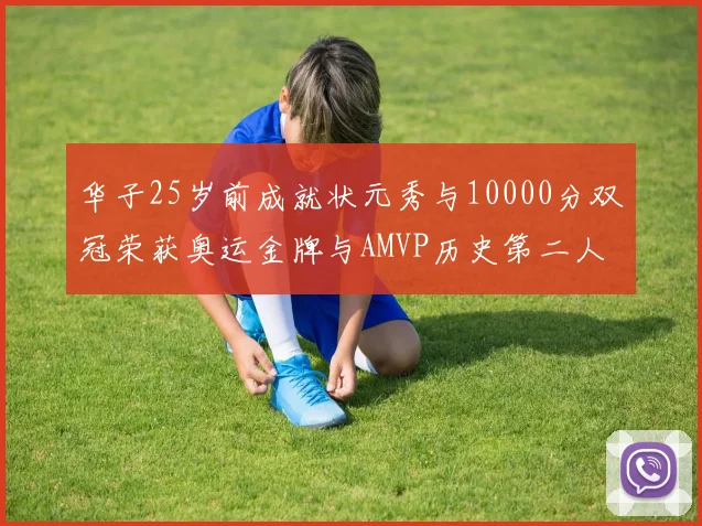 华子25岁前成就状元秀与10000分双冠荣获奥运金牌与AMVP历史第二人比肩老詹