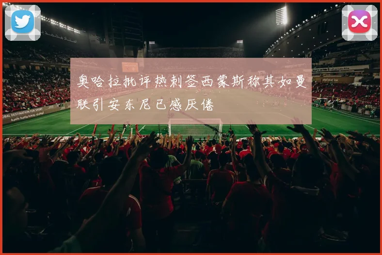 奥哈拉批评热刺签西蒙斯称其如曼联引安东尼已感厌倦
