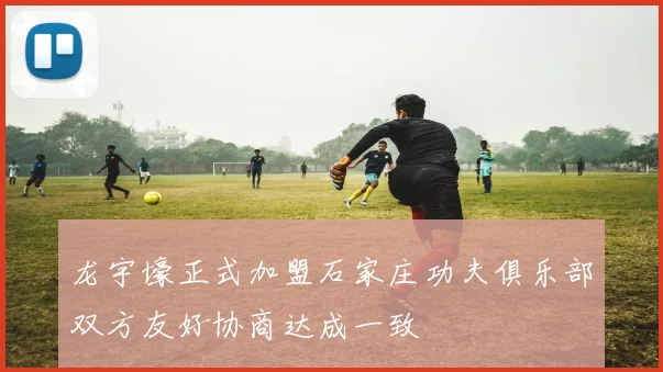 龙宇壕正式加盟石家庄功夫俱乐部双方友好协商达成一致