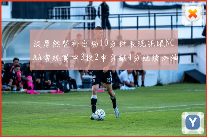 淡厚然替补出场10分钟表现亮眼NCAA常规赛中3投2中贡献4分继续加油