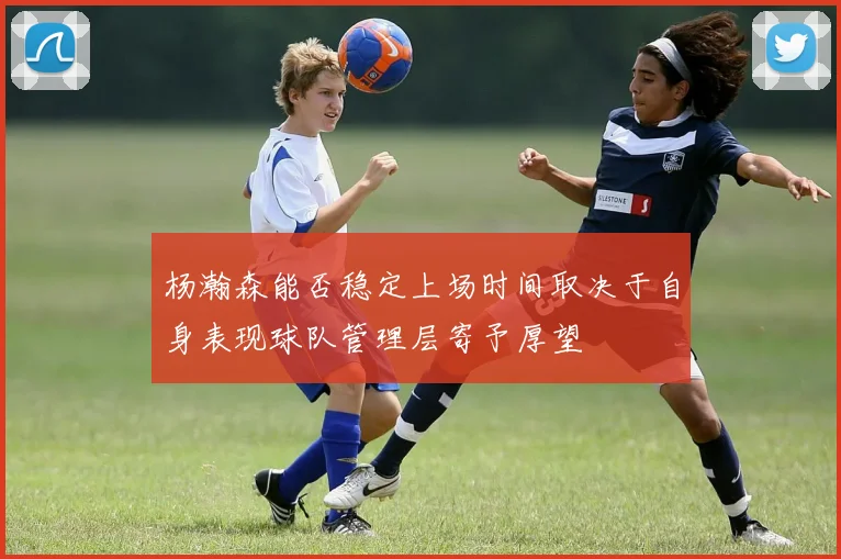 杨瀚森能否稳定上场时间取决于自身表现球队管理层寄予厚望