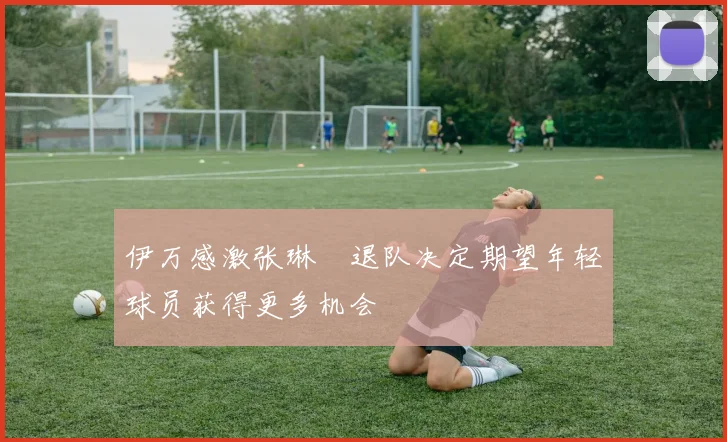 伊万感激张琳芃退队决定期望年轻球员获得更多机会