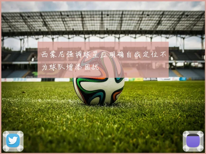 西蒙尼强调球星应明确自我定位不为球队增添困扰