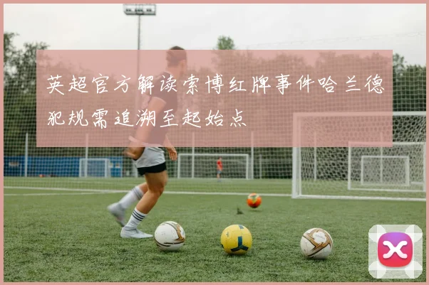 英超官方解读索博红牌事件哈兰德犯规需追溯至起始点